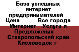 База успешных интернет предпринимателей › Цена ­ 600 - Все города Интернет » Услуги и Предложения   . Ставропольский край,Кисловодск г.